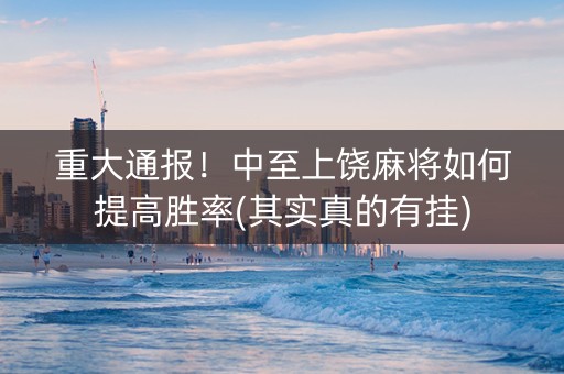 重大通报！中至上饶麻将如何提高胜率(其实真的有挂)