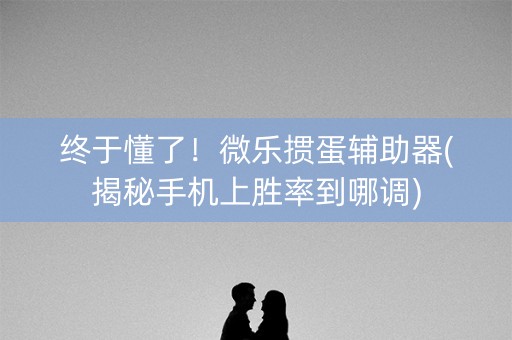 终于懂了！微乐掼蛋辅助器(揭秘手机上胜率到哪调)