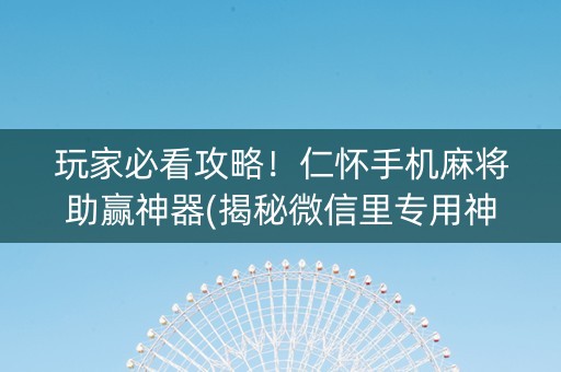 玩家必看攻略！仁怀手机麻将助赢神器(揭秘微信里专用神器)