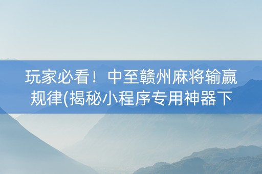 玩家必看！中至赣州麻将输赢规律(揭秘小程序专用神器下载)