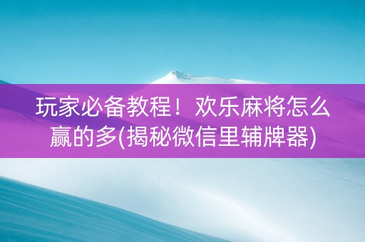 玩家必备教程！欢乐麻将怎么赢的多(揭秘微信里辅牌器)