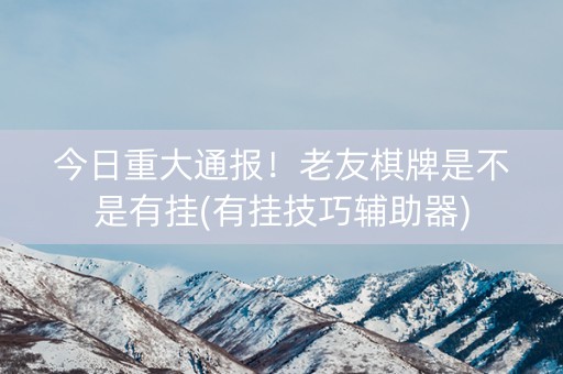 今日重大通报！老友棋牌是不是有挂(有挂技巧辅助器)