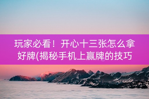 玩家必看！开心十三张怎么拿好牌(揭秘手机上赢牌的技巧)