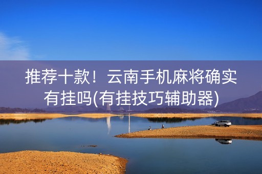 推荐十款！云南手机麻将确实有挂吗(有挂技巧辅助器)