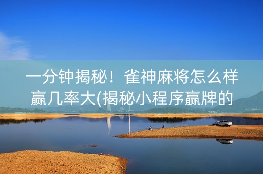 一分钟揭秘！雀神麻将怎么样赢几率大(揭秘小程序赢牌的技巧)