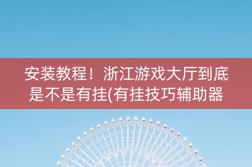 安装教程！浙江游戏大厅到底是不是有挂(有挂技巧辅助器)