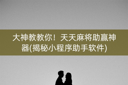 大神教教你！天天麻将助赢神器(揭秘小程序助手软件)