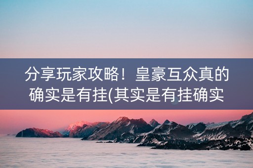 分享玩家攻略！皇豪互众真的确实是有挂(其实是有挂确实有挂)