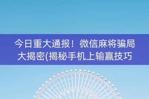 今日重大通报！微信麻将骗局大揭密(揭秘手机上输赢技巧)