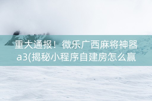 重大通报！微乐广西麻将神器a3(揭秘小程序自建房怎么赢)