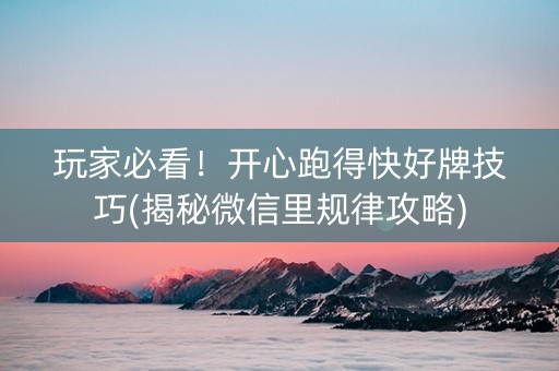 玩家必看！开心跑得快好牌技巧(揭秘微信里规律攻略)