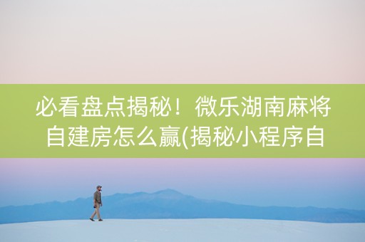 必看盘点揭秘！微乐湖南麻将自建房怎么赢(揭秘小程序自建房怎么赢)