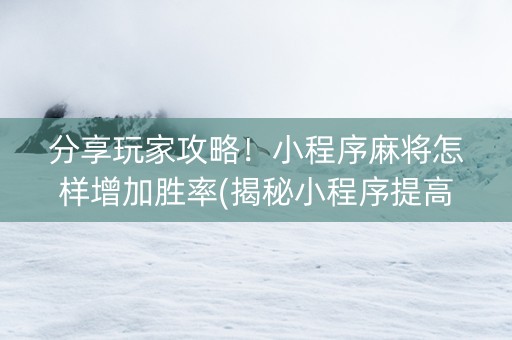 分享玩家攻略！小程序麻将怎样增加胜率(揭秘小程序提高胜率)