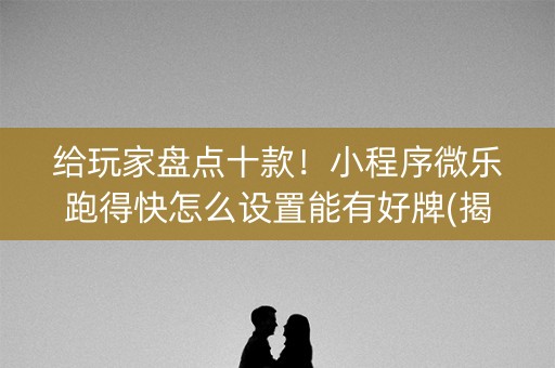 给玩家盘点十款！小程序微乐跑得快怎么设置能有好牌(揭秘小程序自建房怎么赢)