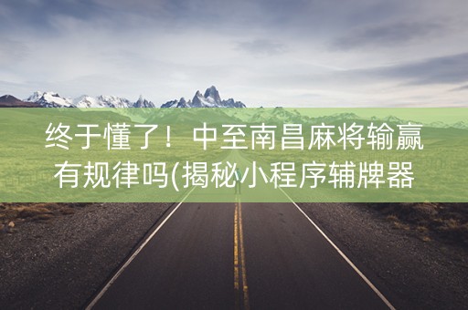 终于懂了！中至南昌麻将输赢有规律吗(揭秘小程序辅牌器)