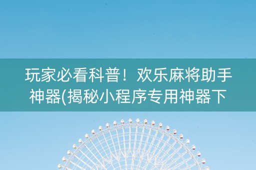 玩家必看科普！欢乐麻将助手神器(揭秘小程序专用神器下载)