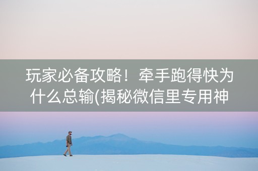 玩家必备攻略！牵手跑得快为什么总输(揭秘微信里专用神器下载)