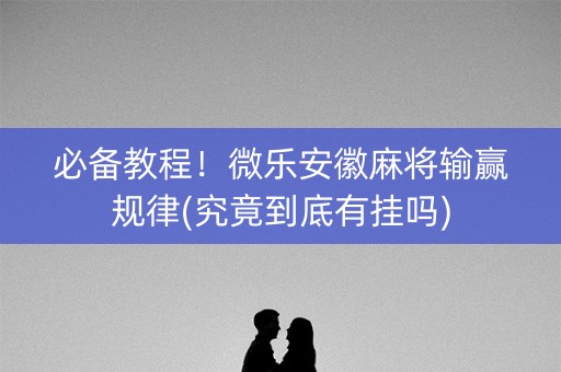 必备教程！微乐安徽麻将输赢规律(究竟到底有挂吗)