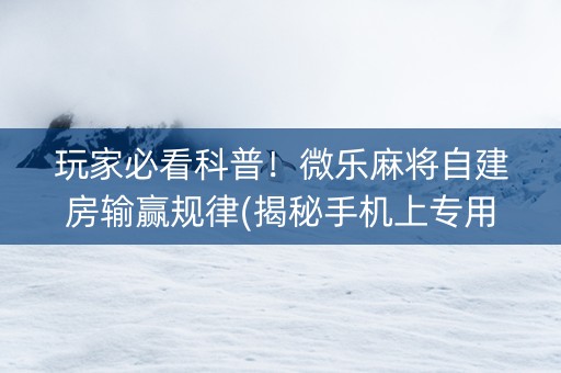 玩家必看科普！微乐麻将自建房输赢规律(揭秘手机上专用神器下载)