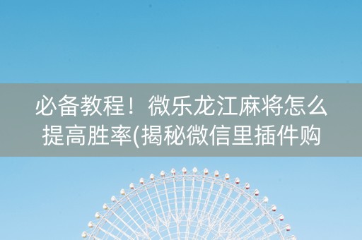 必备教程！微乐龙江麻将怎么提高胜率(揭秘微信里插件购买)