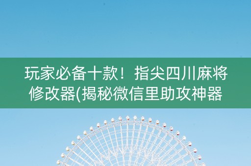 玩家必备十款！指尖四川麻将修改器(揭秘微信里助攻神器)