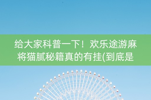 给大家科普一下！欢乐途游麻将猫腻秘籍真的有挂(到底是不是有挂)