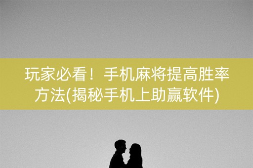 玩家必看！手机麻将提高胜率方法(揭秘手机上助赢软件)