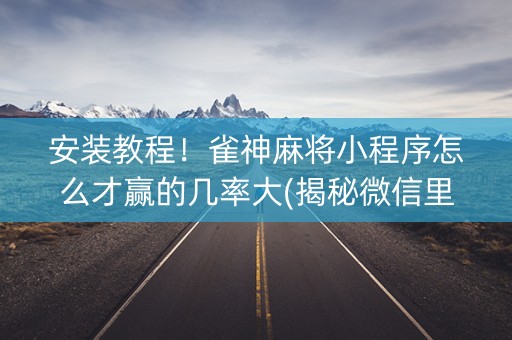 安装教程！雀神麻将小程序怎么才赢的几率大(揭秘微信里提高胜率)