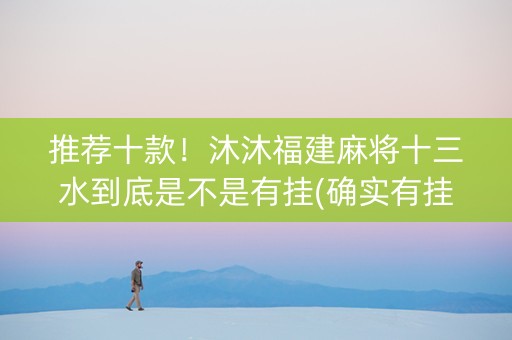 推荐十款！沐沐福建麻将十三水到底是不是有挂(确实有挂吗)