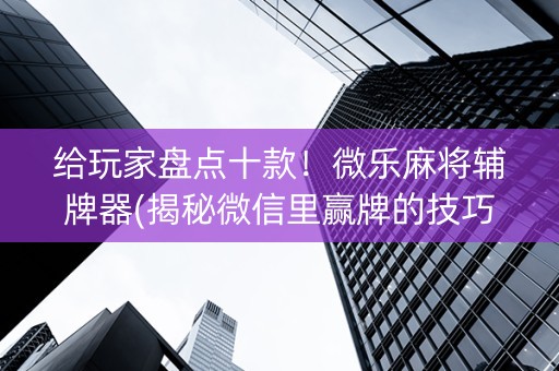 给玩家盘点十款！微乐麻将辅牌器(揭秘微信里赢牌的技巧)