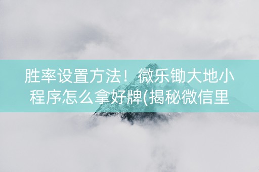胜率设置方法！微乐锄大地小程序怎么拿好牌(揭秘微信里提高胜率)