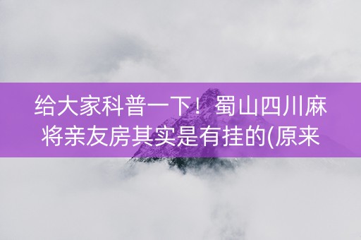 给大家科普一下！蜀山四川麻将亲友房其实是有挂的(原来真的有挂)