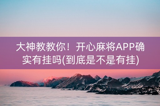 大神教教你！开心麻将APP确实有挂吗(到底是不是有挂)