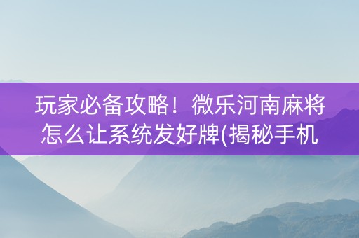玩家必备攻略！微乐河南麻将怎么让系统发好牌(揭秘手机上输赢规律)