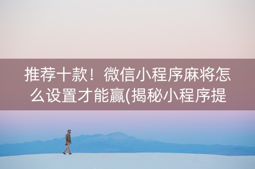 推荐十款！微信小程序麻将怎么设置才能赢(揭秘小程序提高胜率)