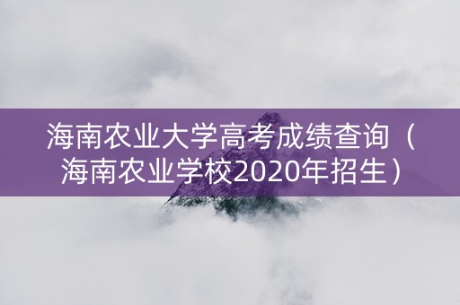 海南农业大学高考成绩查询（海南农业学校2020年招生）