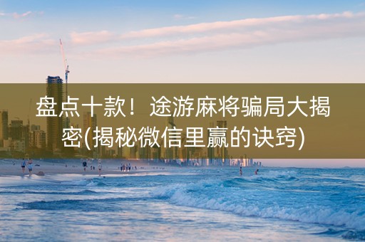 盘点十款！途游麻将骗局大揭密(揭秘微信里赢的诀窍)