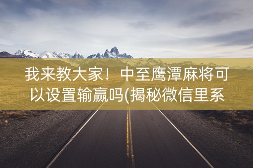 我来教大家！中至鹰潭麻将可以设置输赢吗(揭秘微信里系统发好牌)