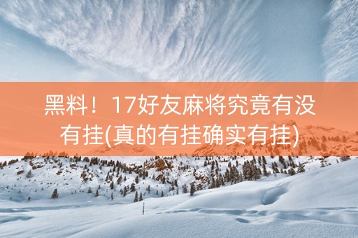 黑料！17好友麻将究竟有没有挂(真的有挂确实有挂)