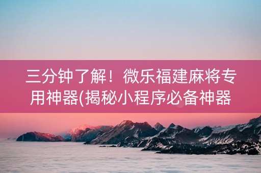 三分钟了解！微乐福建麻将专用神器(揭秘小程序必备神器)