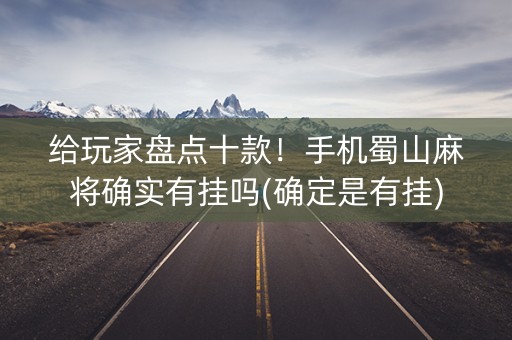 给玩家盘点十款！手机蜀山麻将确实有挂吗(确定是有挂)