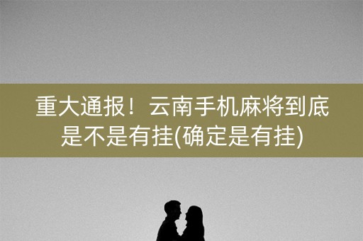 重大通报！云南手机麻将到底是不是有挂(确定是有挂)