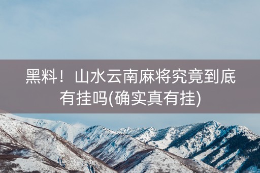 黑料！山水云南麻将究竟到底有挂吗(确实真有挂)