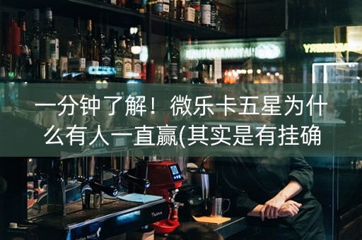 一分钟了解！微乐卡五星为什么有人一直赢(其实是有挂确实有挂)
