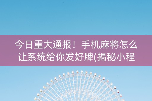今日重大通报！手机麻将怎么让系统给你发好牌(揭秘小程序赢牌的技巧)
