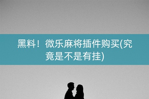 黑料！微乐麻将插件购买(究竟是不是有挂)