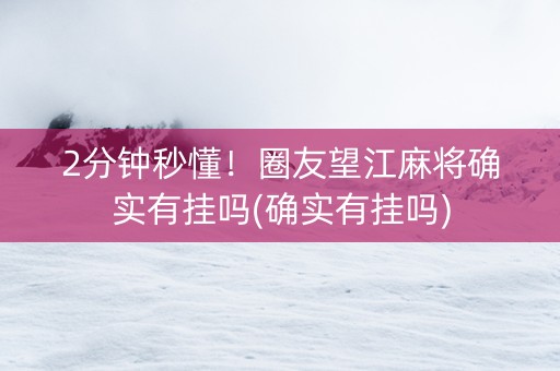 2分钟秒懂！圈友望江麻将确实有挂吗(确实有挂吗)