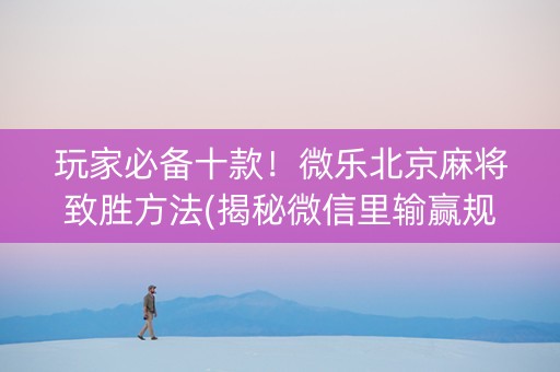玩家必备十款！微乐北京麻将致胜方法(揭秘微信里输赢规律)