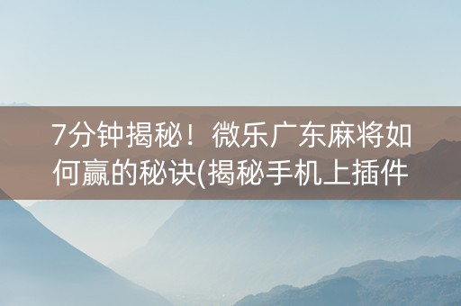 7分钟揭秘！微乐广东麻将如何赢的秘诀(揭秘手机上插件下载)