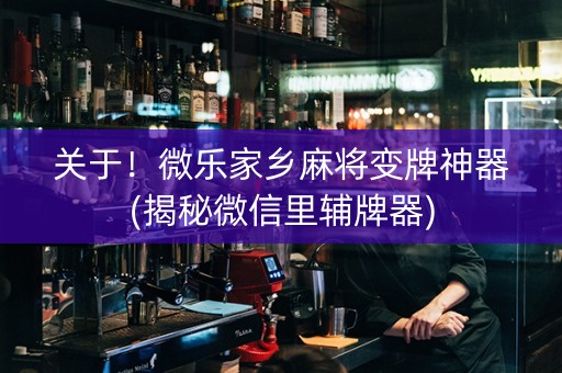 关于！微乐家乡麻将变牌神器(揭秘微信里辅牌器)
